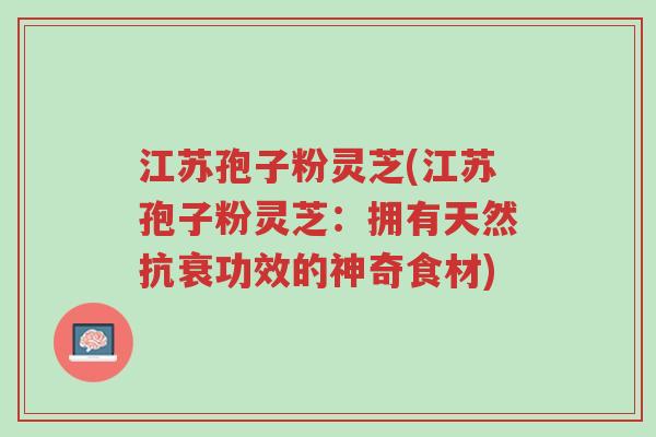 江苏孢子粉灵芝(江苏孢子粉灵芝:拥有天然抗衰功效的神奇食材)-第1张图片-超越 江苏孢子粉灵芝(江苏孢子粉灵芝:拥有天然抗衰功效的神奇食材)-第1张图片-超越
