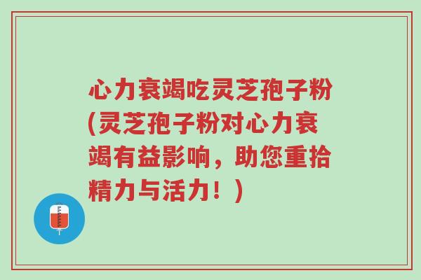心力衰竭吃灵芝孢子粉(灵芝孢子粉对心力衰竭有益影响,助您重拾精力与活力!)-第1张图片-超越 心力衰竭吃灵芝孢子粉(灵芝孢子粉对心力衰竭有益影响,助您重拾精力与活力!)-第1张图片-超越