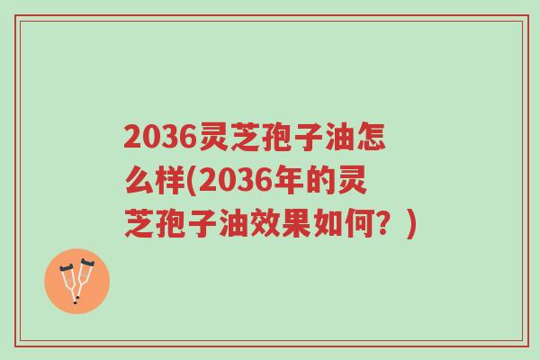 2036灵芝孢子油怎么样(2036年的灵芝孢子油效果如何？)-第1张图片-超越