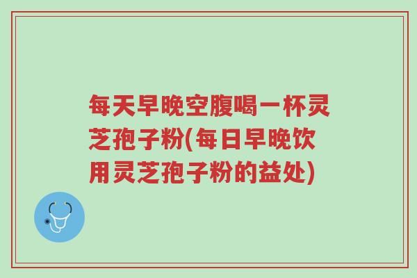 每天早晚空腹喝一杯灵芝孢子粉(每日早晚饮用灵芝孢子粉的益处)-第1张图片-超越 每天早晚空腹喝一杯灵芝孢子粉(每日早晚饮用灵芝孢子粉的益处)-第1张图片-超越