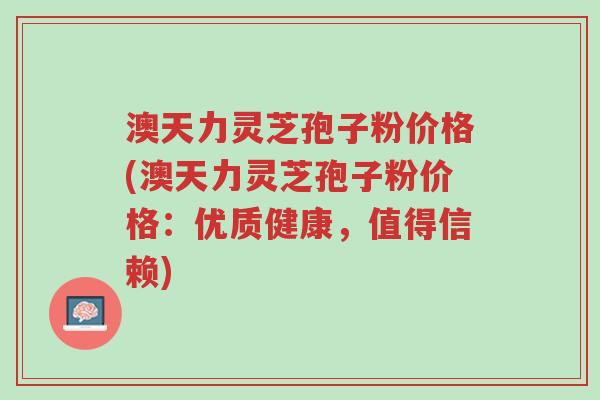 澳天力灵芝孢子粉价格(澳天力灵芝孢子粉价格:优质健康,值得信赖)-第1张图片-超越 澳天力灵芝孢子粉价格(澳天力灵芝孢子粉价格:优质健康,值得信赖)-第1张图片-超越