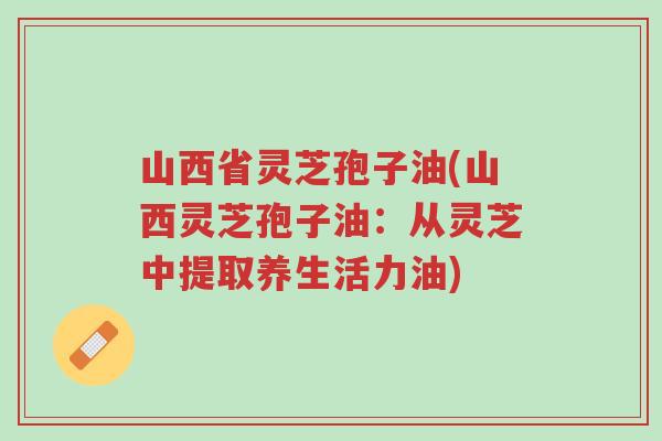山西省灵芝孢子油(山西灵芝孢子油:从灵芝中提取养生活力油)-第1张图片-超越 山西省灵芝孢子油(山西灵芝孢子油:从灵芝中提取养生活力油)-第1张图片-超越