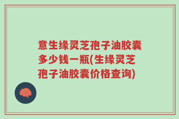 意生缘灵芝孢子油胶囊多少钱一瓶(生缘灵芝孢子油胶囊价格查询)-第1张图片-超越 意生缘灵芝孢子油胶囊多少钱一瓶(生缘灵芝孢子油胶囊价格查询)-第1张图片-超越