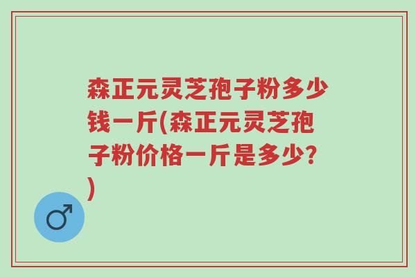 森正元灵芝孢子粉多少钱一斤(森正元灵芝孢子粉价格一斤是多少?)-第1张图片-超越 森正元灵芝孢子粉多少钱一斤(森正元灵芝孢子粉价格一斤是多少?)-第1张图片-超越