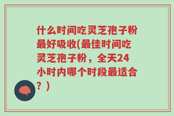 什么时间吃灵芝孢子粉最好吸收(最佳时间吃灵芝孢子粉,全天24小时内哪个时段最适合?)-第1张图片-超越 什么时间吃灵芝孢子粉最好吸收(最佳时间吃灵芝孢子粉,全天24小时内哪个时段最适合?)-第1张图片-超越