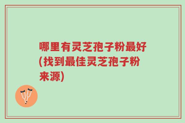 哪里有灵芝孢子粉最好(找到最佳灵芝孢子粉来源)-第1张图片-超越 哪里有灵芝孢子粉最好(找到最佳灵芝孢子粉来源)-第1张图片-超越