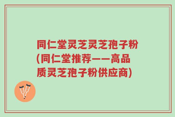 同仁堂灵芝灵芝孢子粉(同仁堂推荐——高品质灵芝孢子粉供应商)-第1张图片-超越 同仁堂灵芝灵芝孢子粉(同仁堂推荐——高品质灵芝孢子粉供应商)-第1张图片-超越