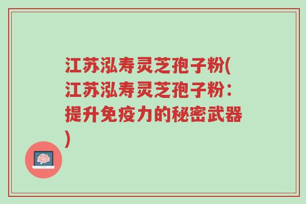 江苏泓寿灵芝孢子粉(江苏泓寿灵芝孢子粉:提升免疫力的秘密武器)-第1张图片-超越 江苏泓寿灵芝孢子粉(江苏泓寿灵芝孢子粉:提升免疫力的秘密武器)-第1张图片-超越