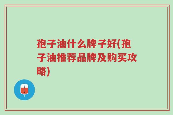 孢子油什么牌子好(孢子油推荐品牌及购买攻略)-第1张图片-超越
