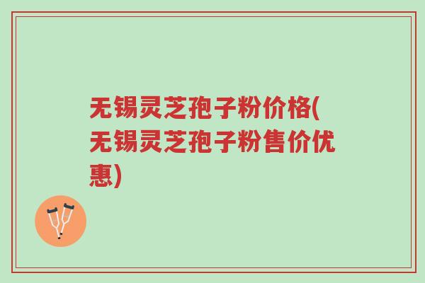 无锡灵芝孢子粉价格(无锡灵芝孢子粉售价优惠)-第1张图片-超越 无锡灵芝孢子粉价格(无锡灵芝孢子粉售价优惠)-第1张图片-超越