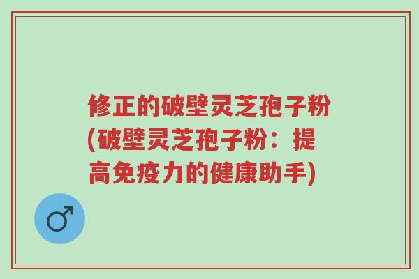 修正的破壁灵芝孢子粉(破壁灵芝孢子粉:提高免疫力的健康助手)-第1张图片-超越 修正的破壁灵芝孢子粉(破壁灵芝孢子粉:提高免疫力的健康助手)-第1张图片-超越