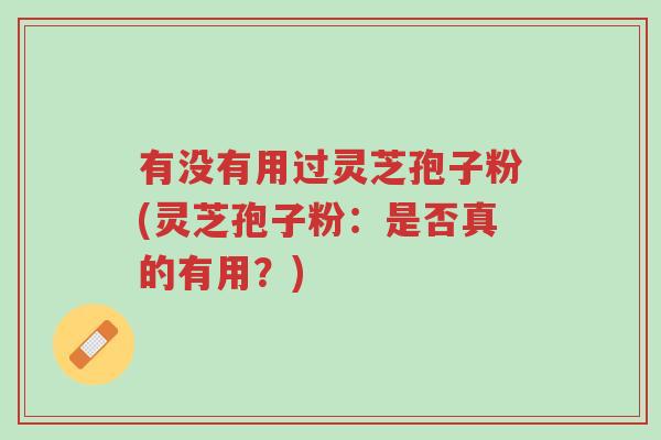 有没有用过灵芝孢子粉(灵芝孢子粉:是否真的有用?)-第1张图片-超越 有没有用过灵芝孢子粉(灵芝孢子粉:是否真的有用?)-第1张图片-超越