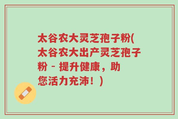 太谷农大灵芝孢子粉(太谷农大出产灵芝孢子粉 - 提升健康,助您活力充沛!)-第1张图片-超越 太谷农大灵芝孢子粉(太谷农大出产灵芝孢子粉 - 提升健康,助您活力充沛!)-第1张图片-超越