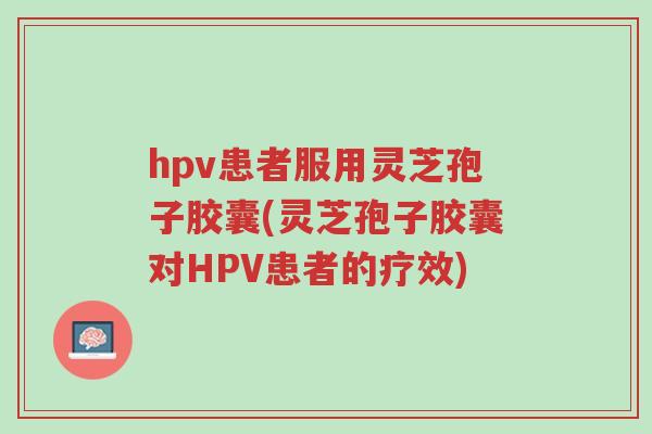 hpv患者服用灵芝孢子胶囊(灵芝孢子胶囊对HPV患者的疗效)-第1张图片-超越 hpv患者服用灵芝孢子胶囊(灵芝孢子胶囊对HPV患者的疗效)-第1张图片-超越