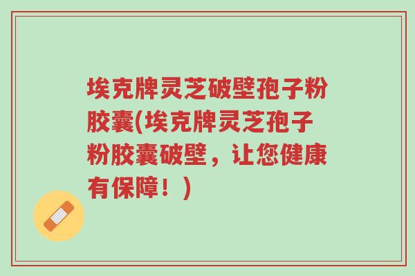 埃克牌灵芝破壁孢子粉胶囊(埃克牌灵芝孢子粉胶囊破壁,让您健康有保障!)-第1张图片-超越 埃克牌灵芝破壁孢子粉胶囊(埃克牌灵芝孢子粉胶囊破壁,让您健康有保障!)-第1张图片-超越