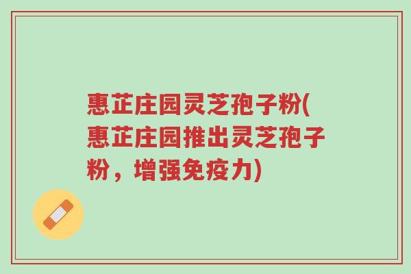 惠芷庄园灵芝孢子粉(惠芷庄园推出灵芝孢子粉,增强免疫力)-第1张图片-超越 惠芷庄园灵芝孢子粉(惠芷庄园推出灵芝孢子粉,增强免疫力)-第1张图片-超越