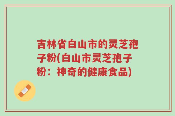 吉林省白山市的灵芝孢子粉(白山市灵芝孢子粉:神奇的健康食品)-第1张图片-超越 吉林省白山市的灵芝孢子粉(白山市灵芝孢子粉:神奇的健康食品)-第1张图片-超越