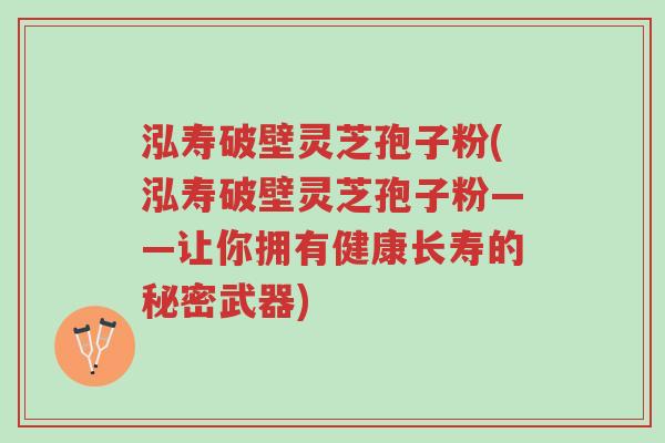 泓寿破壁灵芝孢子粉(泓寿破壁灵芝孢子粉——让你拥有健康长寿的秘密武器)-第1张图片-超越