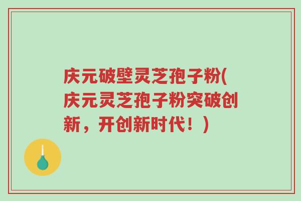 庆元破壁灵芝孢子粉(庆元灵芝孢子粉突破创新,开创新时代!)-第1张图片-超越 庆元破壁灵芝孢子粉(庆元灵芝孢子粉突破创新,开创新时代!)-第1张图片-超越
