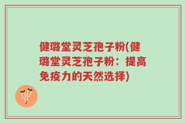 健璐堂灵芝孢子粉(健璐堂灵芝孢子粉:提高免疫力的天然选择)-第1张图片-超越 健璐堂灵芝孢子粉(健璐堂灵芝孢子粉:提高免疫力的天然选择)-第1张图片-超越