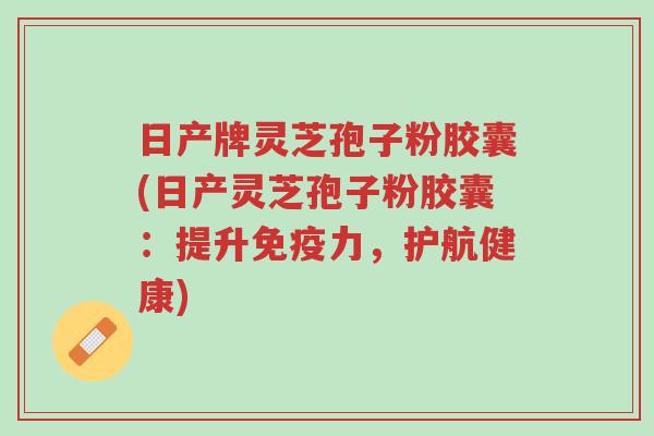 日产牌灵芝孢子粉胶囊(日产灵芝孢子粉胶囊:提升免疫力,护航健康)-第1张图片-超越 日产牌灵芝孢子粉胶囊(日产灵芝孢子粉胶囊:提升免疫力,护航健康)-第1张图片-超越