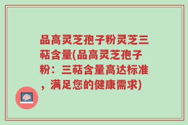 品高灵芝孢子粉灵芝三萜含量(品高灵芝孢子粉:三萜含量高达标准,满足您的健康需求)-第1张图片-超越 品高灵芝孢子粉灵芝三萜含量(品高灵芝孢子粉:三萜含量高达标准,满足您的健康需求)-第1张图片-超越