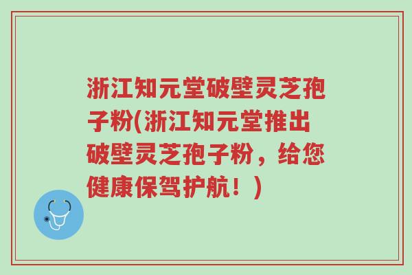 浙江知元堂破壁灵芝孢子粉(浙江知元堂推出破壁灵芝孢子粉,给您健康保驾护航!)-第1张图片-超越 浙江知元堂破壁灵芝孢子粉(浙江知元堂推出破壁灵芝孢子粉,给您健康保驾护航!)-第1张图片-超越