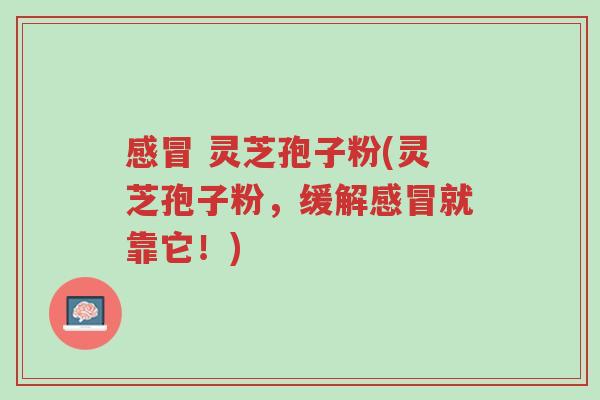 感冒 灵芝孢子粉(灵芝孢子粉,缓解感冒就靠它!)-第1张图片-超越 感冒 灵芝孢子粉(灵芝孢子粉,缓解感冒就靠它!)-第1张图片-超越