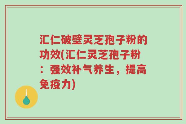 汇仁破壁灵芝孢子粉的功效(汇仁灵芝孢子粉:强效补气养生,提高免疫力)-第1张图片-超越 汇仁破壁灵芝孢子粉的功效(汇仁灵芝孢子粉:强效补气养生,提高免疫力)-第1张图片-超越