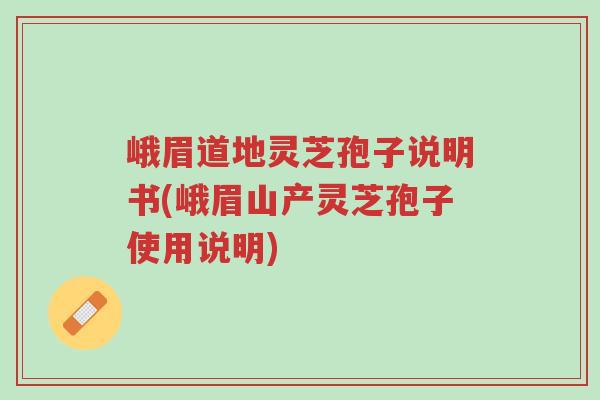 峨眉道地灵芝孢子说明书(峨眉山产灵芝孢子使用说明)-第1张图片-超越