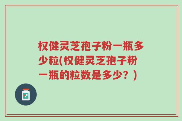 权健灵芝孢子粉一瓶多少粒(权健灵芝孢子粉一瓶的粒数是多少？)-第1张图片-超越
