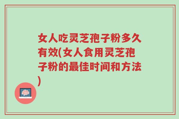 女人吃灵芝孢子粉多久有效(女人食用灵芝孢子粉的最佳时间和方法)-第1张图片-超越