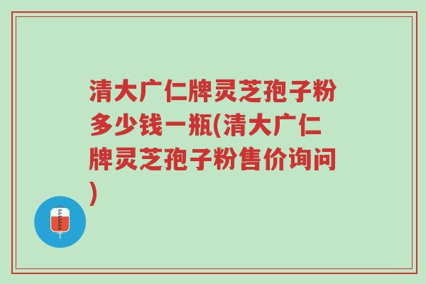 清大广仁牌灵芝孢子粉多少钱一瓶(清大广仁牌灵芝孢子粉售价询问)-第1张图片-超越 清大广仁牌灵芝孢子粉多少钱一瓶(清大广仁牌灵芝孢子粉售价询问)-第1张图片-超越