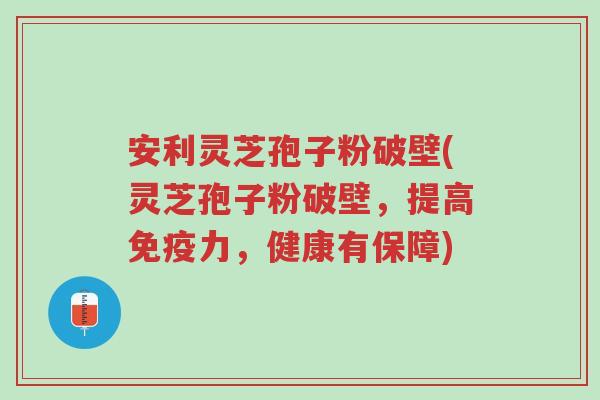 安利灵芝孢子粉破壁(灵芝孢子粉破壁,提高免疫力,健康有保障)-第1张图片-超越 安利灵芝孢子粉破壁(灵芝孢子粉破壁,提高免疫力,健康有保障)-第1张图片-超越