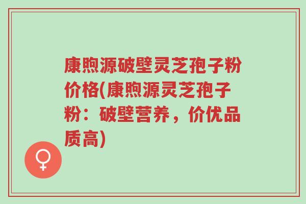 康煦源破壁灵芝孢子粉价格(康煦源灵芝孢子粉:破壁营养,价优品质高)-第1张图片-超越 康煦源破壁灵芝孢子粉价格(康煦源灵芝孢子粉:破壁营养,价优品质高)-第1张图片-超越