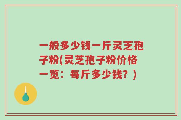 一般多少钱一斤灵芝孢子粉(灵芝孢子粉价格一览:每斤多少钱?)-第1张图片-超越 一般多少钱一斤灵芝孢子粉(灵芝孢子粉价格一览:每斤多少钱?)-第1张图片-超越