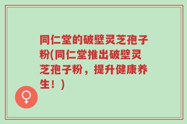 同仁堂的破壁灵芝孢子粉(同仁堂推出破壁灵芝孢子粉,提升健康养生!)-第1张图片-超越 同仁堂的破壁灵芝孢子粉(同仁堂推出破壁灵芝孢子粉,提升健康养生!)-第1张图片-超越