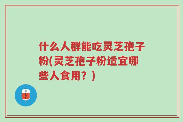 什么人群能吃灵芝孢子粉(灵芝孢子粉适宜哪些人食用?)-第1张图片-超越 什么人群能吃灵芝孢子粉(灵芝孢子粉适宜哪些人食用?)-第1张图片-超越