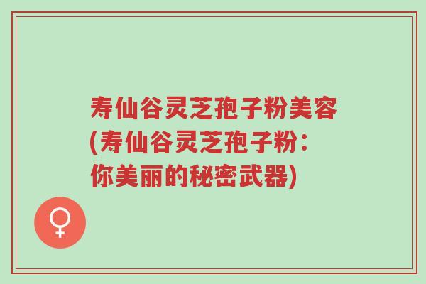 寿仙谷灵芝孢子粉美容(寿仙谷灵芝孢子粉:你美丽的秘密武器)-第1张图片-超越 寿仙谷灵芝孢子粉美容(寿仙谷灵芝孢子粉:你美丽的秘密武器)-第1张图片-超越