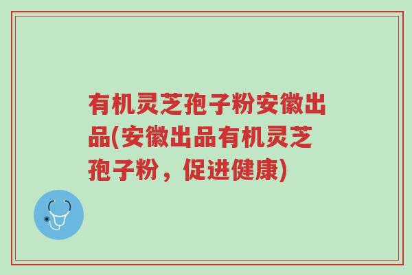 有机灵芝孢子粉安徽出品(安徽出品有机灵芝孢子粉,促进健康)-第1张图片-超越 有机灵芝孢子粉安徽出品(安徽出品有机灵芝孢子粉,促进健康)-第1张图片-超越