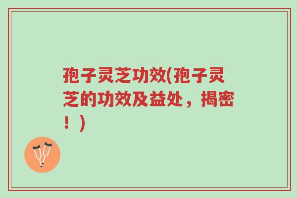 孢子灵芝功效(孢子灵芝的功效及益处，揭密！)-第1张图片-超越