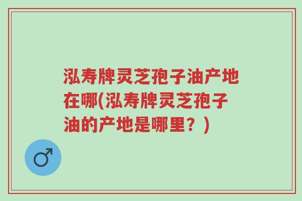 泓寿牌灵芝孢子油产地在哪(泓寿牌灵芝孢子油的产地是哪里?)-第1张图片-超越 泓寿牌灵芝孢子油产地在哪(泓寿牌灵芝孢子油的产地是哪里?)-第1张图片-超越