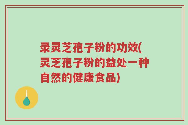 录灵芝孢子粉的功效(灵芝孢子粉的益处一种自然的健康食品)-第1张图片-超越 录灵芝孢子粉的功效(灵芝孢子粉的益处一种自然的健康食品)-第1张图片-超越