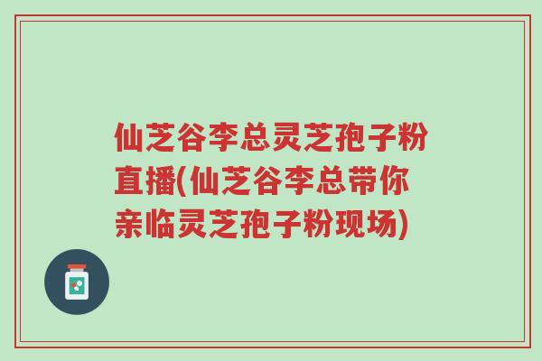 仙芝谷李总灵芝孢子粉直播(仙芝谷李总带你亲临灵芝孢子粉现场)-第1张图片-超越 仙芝谷李总灵芝孢子粉直播(仙芝谷李总带你亲临灵芝孢子粉现场)-第1张图片-超越