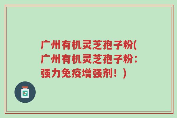 广州有机灵芝孢子粉(广州有机灵芝孢子粉:强力免疫增强剂!)-第1张图片-超越 广州有机灵芝孢子粉(广州有机灵芝孢子粉:强力免疫增强剂!)-第1张图片-超越