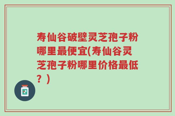 寿仙谷破壁灵芝孢子粉哪里最便宜(寿仙谷灵芝孢子粉哪里价格最低?)-第1张图片-超越 寿仙谷破壁灵芝孢子粉哪里最便宜(寿仙谷灵芝孢子粉哪里价格最低?)-第1张图片-超越