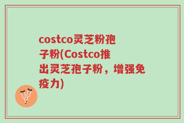 costco灵芝粉孢子粉(Costco推出灵芝孢子粉,增强免疫力)-第1张图片-超越 costco灵芝粉孢子粉(Costco推出灵芝孢子粉,增强免疫力)-第1张图片-超越