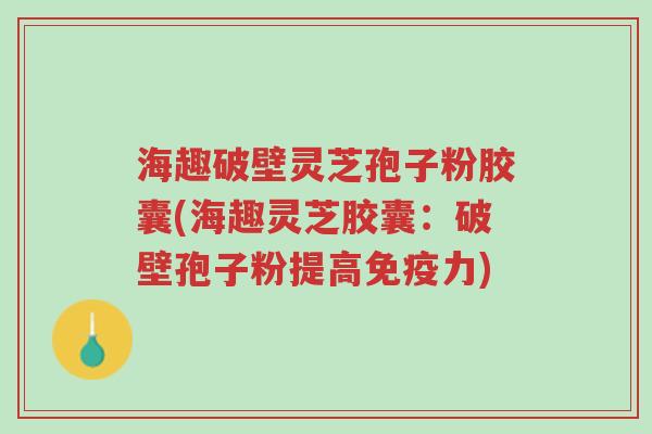 海趣破壁灵芝孢子粉胶囊(海趣灵芝胶囊:破壁孢子粉提高免疫力)-第1张图片-超越 海趣破壁灵芝孢子粉胶囊(海趣灵芝胶囊:破壁孢子粉提高免疫力)-第1张图片-超越