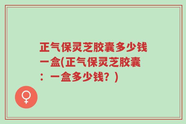 正气保灵芝胶囊多少钱一盒(正气保灵芝胶囊:一盒多少钱?)-第1张图片-超越 正气保灵芝胶囊多少钱一盒(正气保灵芝胶囊:一盒多少钱?)-第1张图片-超越