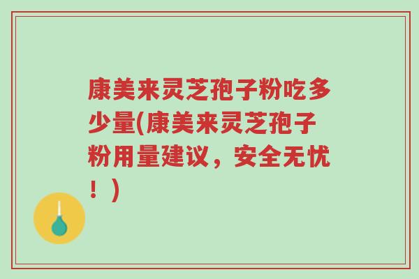 康美来灵芝孢子粉吃多少量(康美来灵芝孢子粉用量建议，安全无忧！)-第1张图片-超越